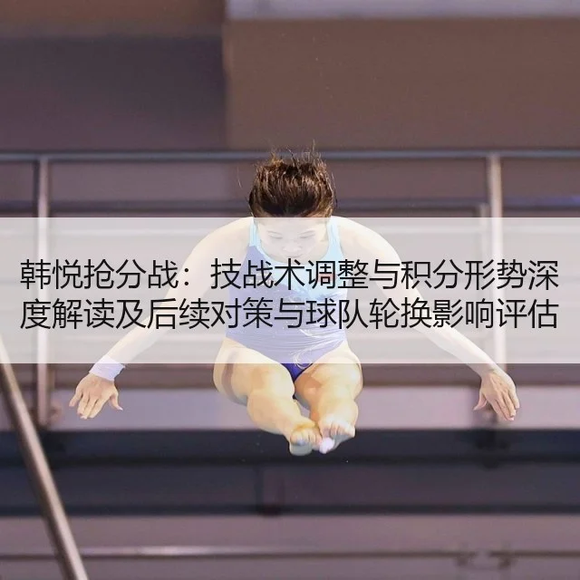 韩悦抢分战:技战术调整与积分形势深度解读及后续对策与球队轮换影响评估